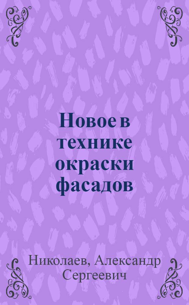 Новое в технике окраски фасадов : (Стенограмма из цикла лекций для руководящего состава строит. организаций)