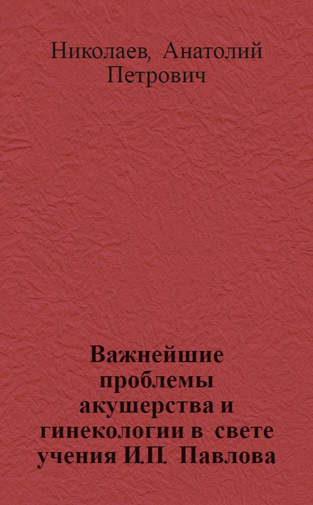 Важнейшие проблемы акушерства и гинекологии в свете учения И.П. Павлова : Стенограмма публичной лекции из цикла "И.П. Павлов и его учение"