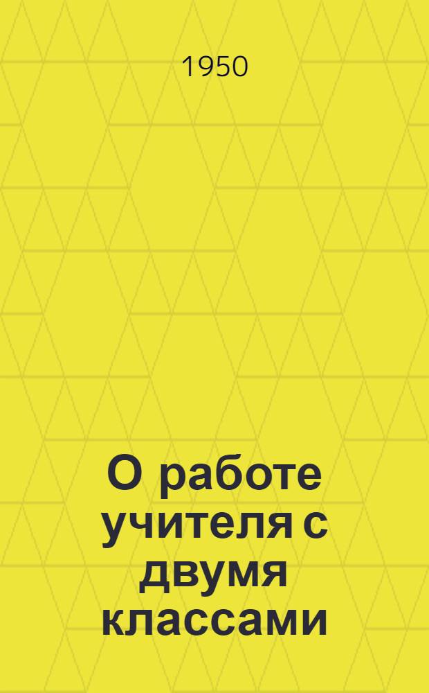 О работе учителя с двумя классами : Из опыта работы засл. учителя школы РСФСР А.Т. Некрасова