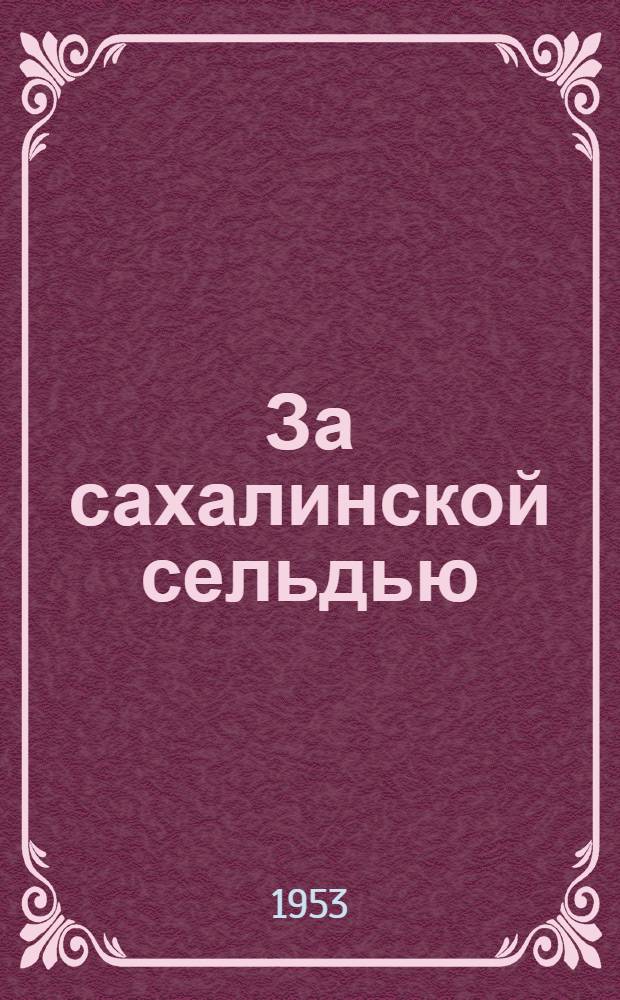 За сахалинской сельдью : Примор. рыбаки в весенней Сахалинской экспедиции 1952 г