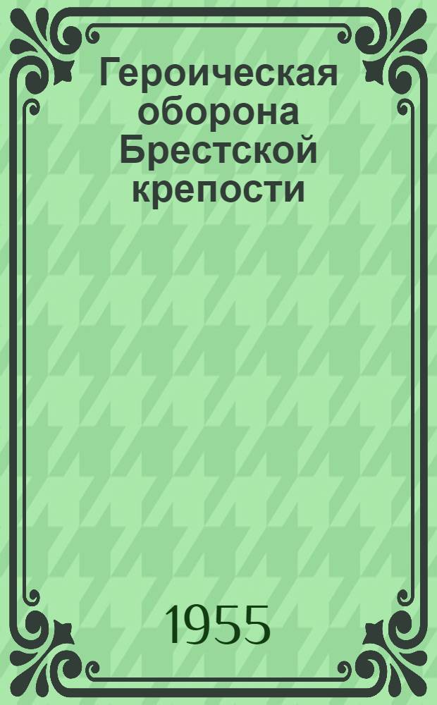 Героическая оборона Брестской крепости : По документам и реликвиям Центр. музея Советской Армии