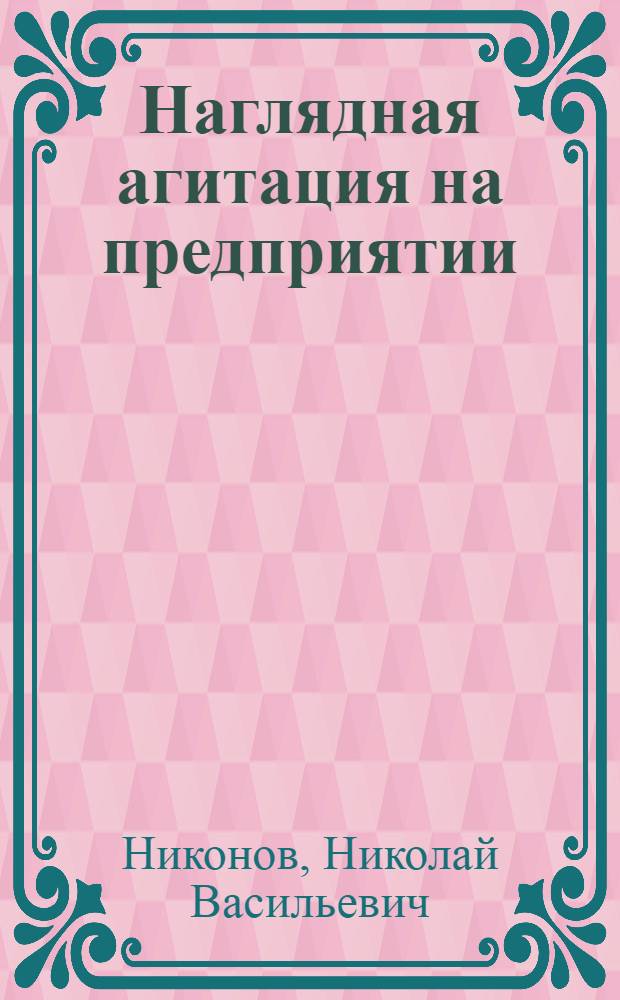 Наглядная агитация на предприятии : Из опыта организации наглядной агитации по материалам 19 съезда партии на Сарат. крекингзаводе им. С.М. Кирова