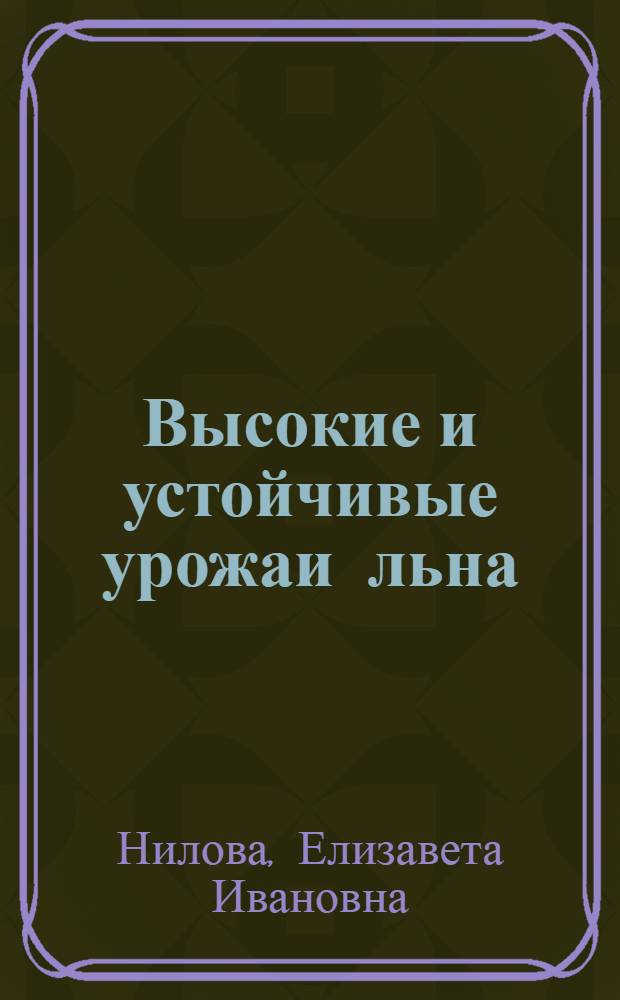 Высокие и устойчивые урожаи льна : (Из опыта льноводов звена Героя Соц. Труда Е.И. Ниловой) : Колхоз им. Ильича, Бежецкого района