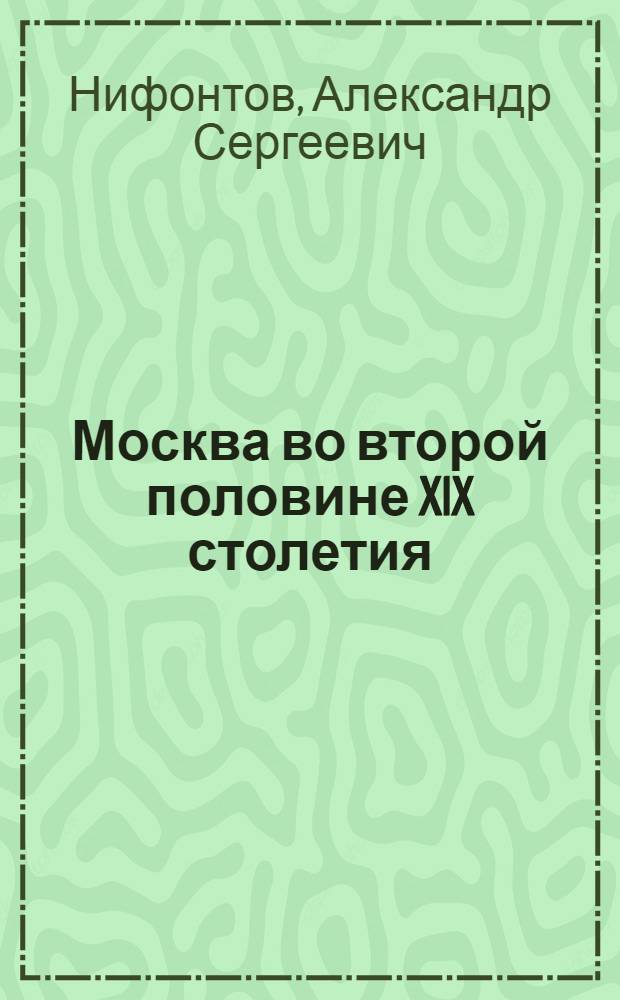 Москва во второй половине XIX столетия : Стенограмма публ. лекции, прочит. 26 марта 1947 г. в Лекц. зале в Москве