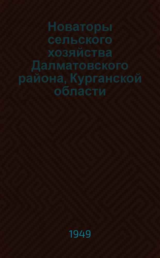 Новаторы сельского хозяйства Далматовского района, Курганской области : Рассказы мастеров высоких урожаев, лучших животноводов и механизаторов