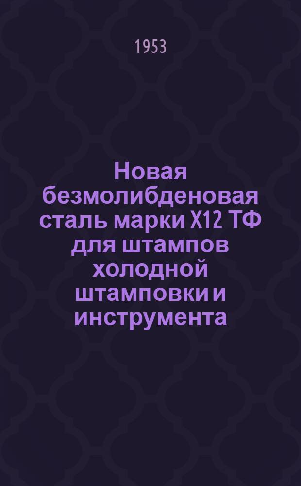 Новая безмолибденовая сталь марки X12 ТФ для штампов холодной штамповки и инструмента : (Опыт Моск. автомоб. завода им. Сталина)