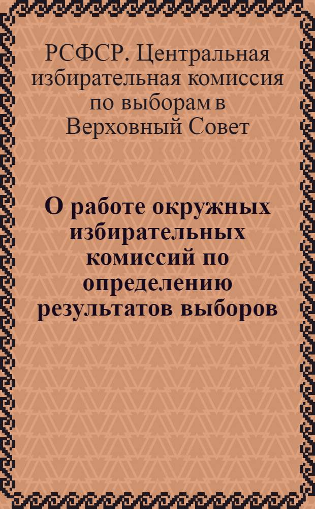 О работе окружных избирательных комиссий по определению результатов выборов : Председателям окр. избирательных комис. по выборам в Верховный Совет РСФСР