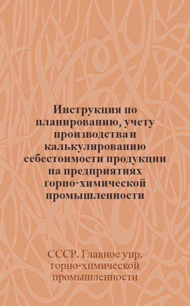 Инструкция по планированию, учету производства и калькулированию себестоимости продукции на предприятиях горно-химической промышленности : Утв. 19/VI-1956 г