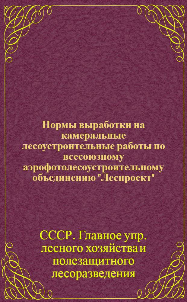 Нормы выработки на камеральные лесоустроительные работы по всесоюзному аэрофотолесоустроительному объединению "Леспроект" : (Утв. 28/XI-1955 г.)