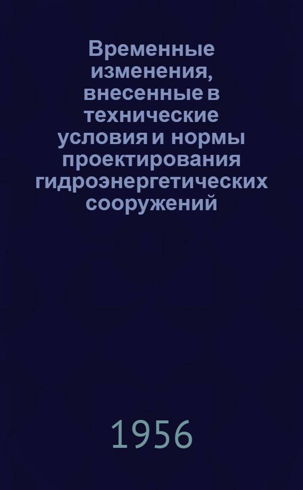 Временные изменения, внесенные в технические условия и нормы проектирования гидроэнергетических сооружений, во исполнение решения коллегии МЭС от 9 августа 1955 г.
