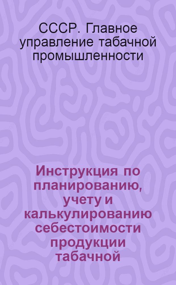 Инструкция по планированию, учету и калькулированию себестоимости продукции табачной, ферментационной и махорочной промышленности : Утв. 9/XII-1955 г