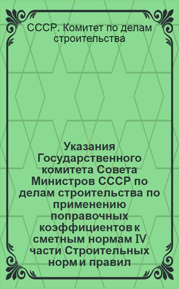 Указания Государственного комитета Совета Министров СССР по делам строительства по применению поправочных коэффициентов к сметным нормам IV части Строительных норм и правил