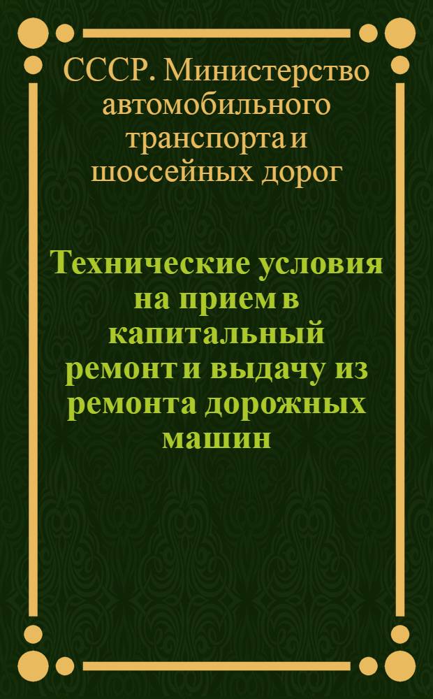 Технические условия на прием в капитальный ремонт и выдачу из ремонта дорожных машин, тракторов и двигателей : Вводятся в действие с 1 янв. 1956 г.