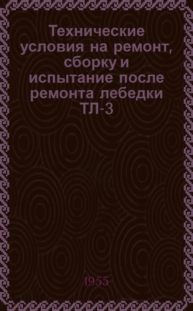 Технические условия на ремонт, сборку и испытание после ремонта лебедки ТЛ-3 (без двигателя ГАЗ-МК) : Утв. 27/X-1954 г
