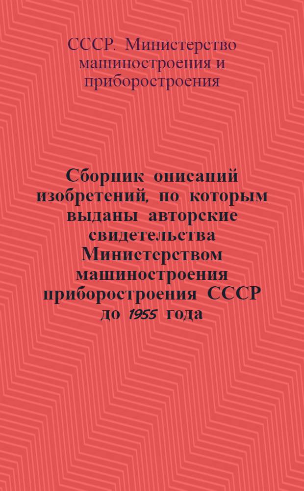 Сборник описаний изобретений, по которым выданы авторские свидетельства Министерством машиностроения приборостроения СССР до 1955 года : Отчетно-справочный материал