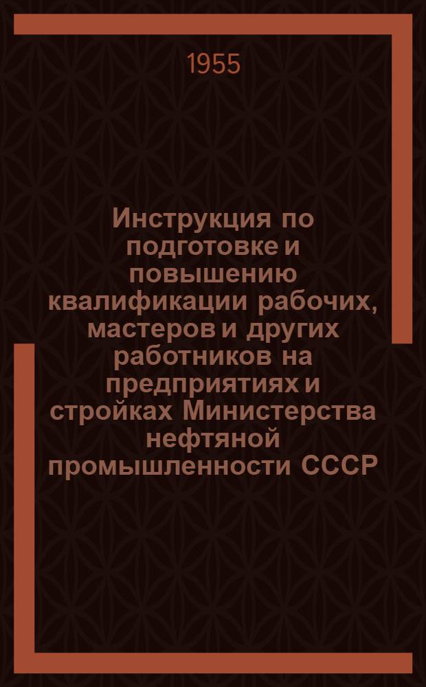 Инструкция по подготовке и повышению квалификации рабочих, мастеров и других работников на предприятиях и стройках Министерства нефтяной промышленности СССР : Утв. 25/II-1955 г.