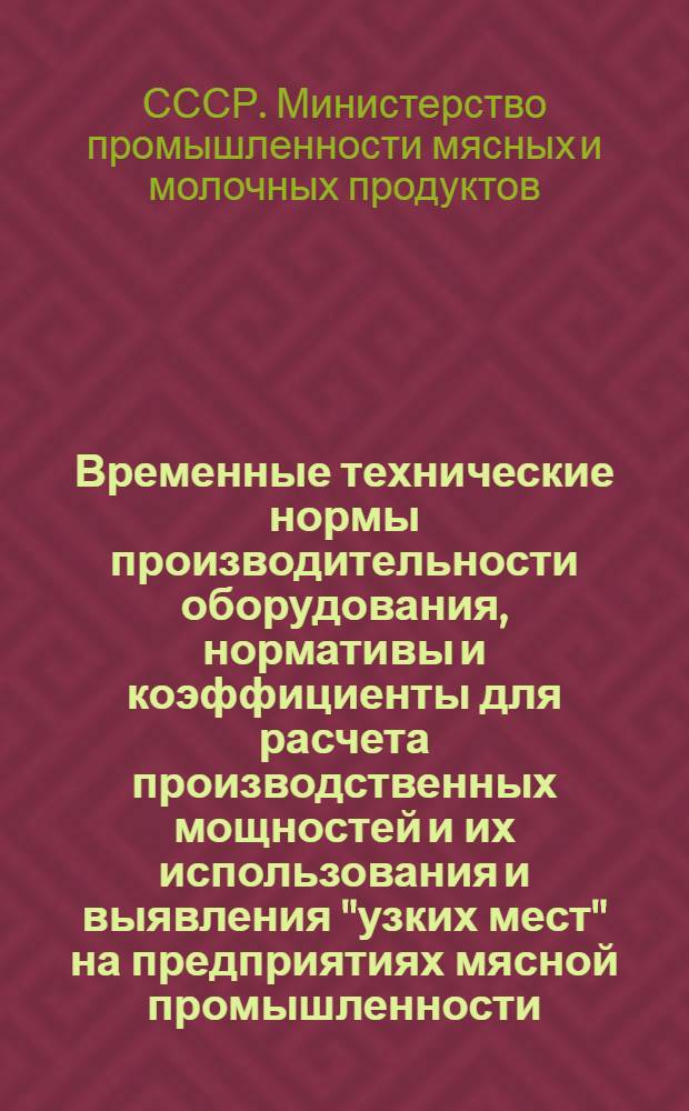 Временные технические нормы производительности оборудования, нормативы и коэффициенты для расчета производственных мощностей и их использования и выявления "узких мест" на предприятиях мясной промышленности : Утв. 3/III-1956 г