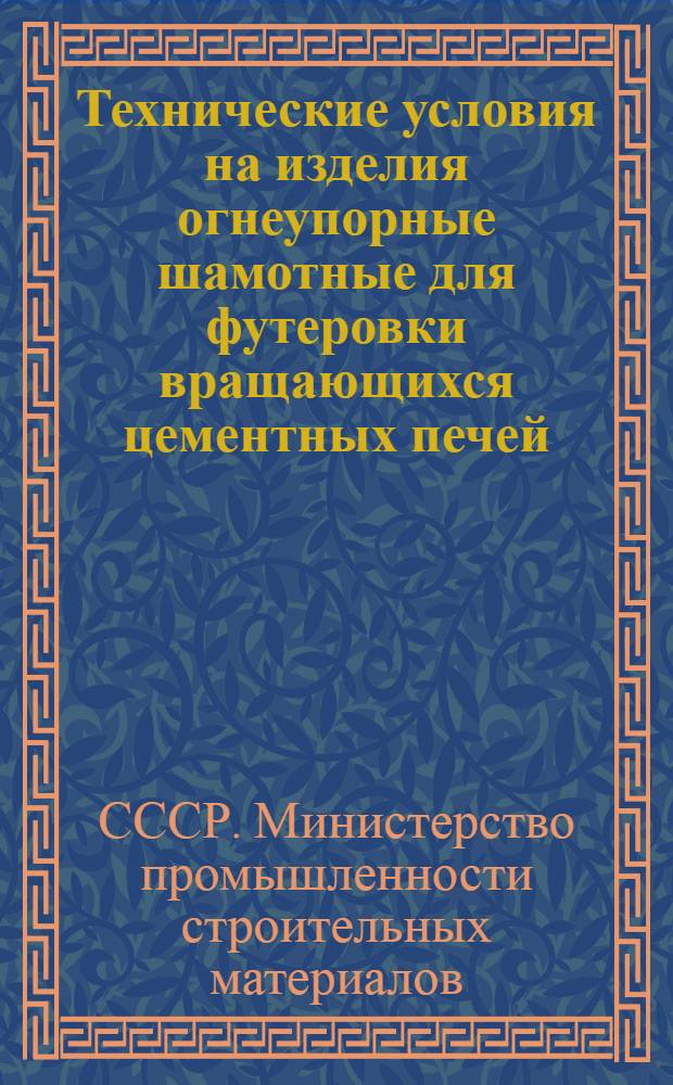 Технические условия на изделия огнеупорные шамотные для футеровки вращающихся цементных печей : Утв. М-вом пром-сти строит. материалов СССР и М-вом черной металлургии СССР в 1955 г.