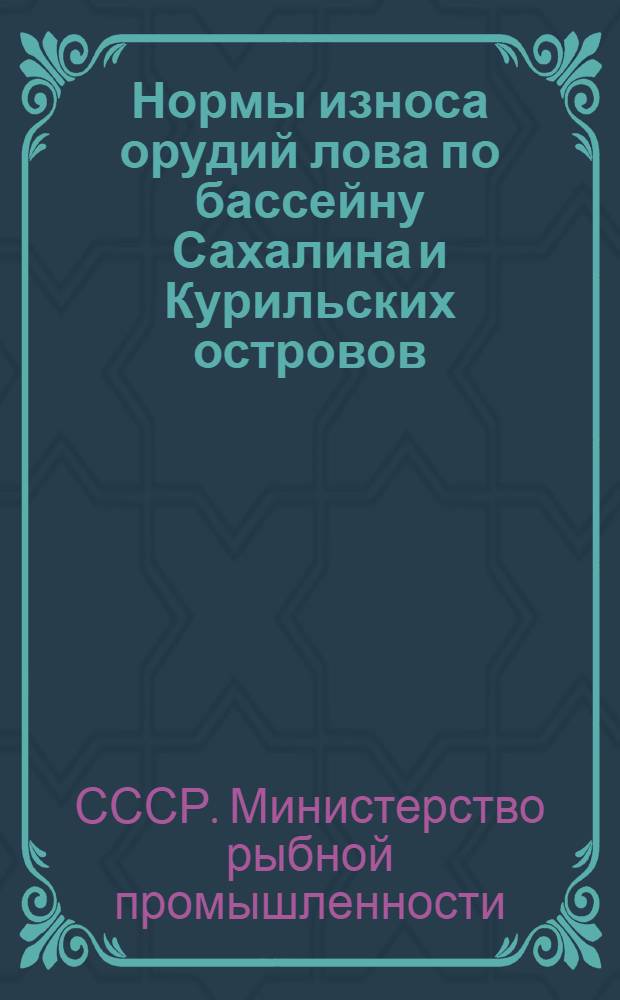 Нормы износа орудий лова по бассейну Сахалина и Курильских островов : Утв. 24/IX-1955 г.