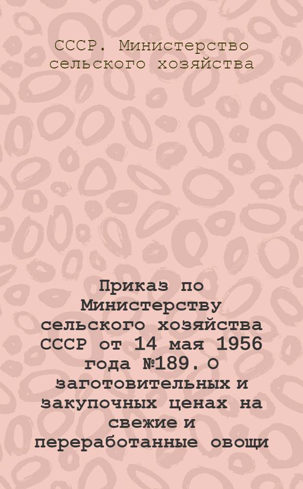 Приказ по Министерству сельского хозяйства СССР от 14 мая 1956 года № 189. О заготовительных и закупочных ценах на свежие и переработанные овощи; Приказ по Министерству сельского хозяйства СССР от 13 февраля 1956 года № 50. Об увеличении производства и заготовок картофеля и овощей: (Извлечение); Заготовительные и закупочные цены и надбавки к ним на отдельные виды овощей и картофеля: (Извлечение из постановлений и распоряжений Правительства) / (М-во сельского хозяйства СССР)