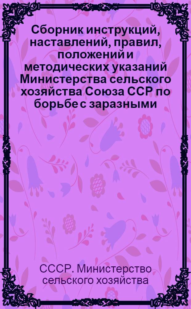 Сборник инструкций, наставлений, правил, положений и методических указаний Министерства сельского хозяйства Союза ССР по борьбе с заразными, паразитарными и незаразными заболеваниями сельскохозяйственных животных и птиц