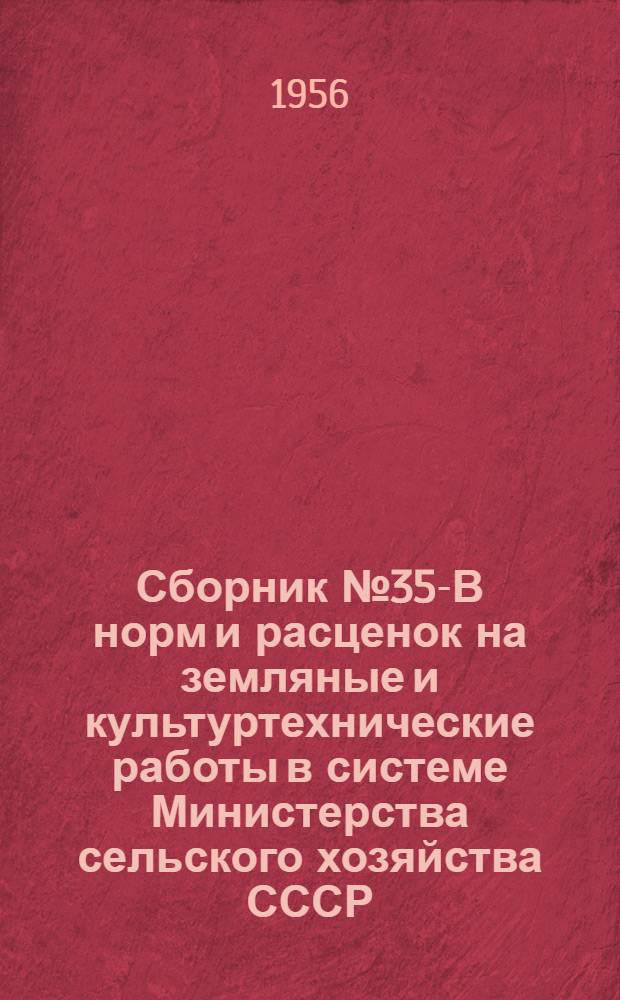 Сборник № 35-В норм и расценок на земляные и культуртехнические работы в системе Министерства сельского хозяйства СССР : Утв. 17/II-1956 г