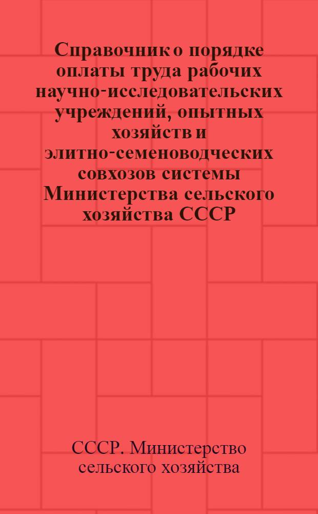 Справочник о порядке оплаты труда рабочих научно-исследовательских учреждений, опытных хозяйств и элитно-семеноводческих совхозов системы Министерства сельского хозяйства СССР