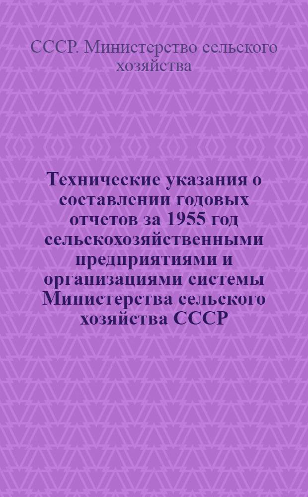 Технические указания о составлении годовых отчетов за 1955 год сельскохозяйственными предприятиями и организациями системы Министерства сельского хозяйства СССР