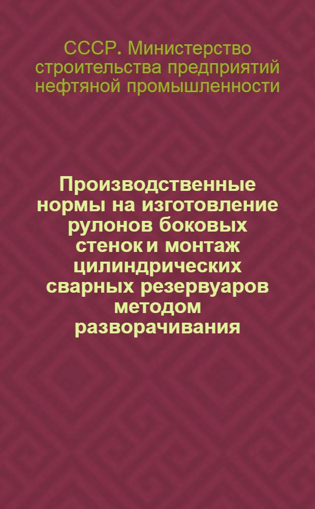 Производственные нормы на изготовление рулонов боковых стенок и монтаж цилиндрических сварных резервуаров методом разворачивания : Утв. 21/III-1955 г