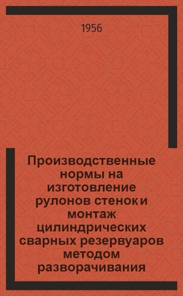 Производственные нормы на изготовление рулонов стенок и монтаж цилиндрических сварных резервуаров методом разворачивания : (Для строек первой группы) : Утв. 9/I-1956 г