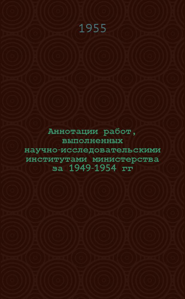 Аннотации работ, выполненных научно-исследовательскими институтами министерства за 1949-1954 гг.