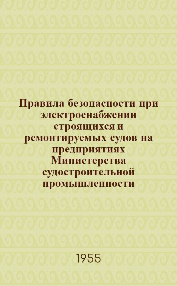 Правила безопасности при электроснабжении строящихся и ремонтируемых судов на предприятиях Министерства судостроительной промышленности : Утв. в июле 1955 г