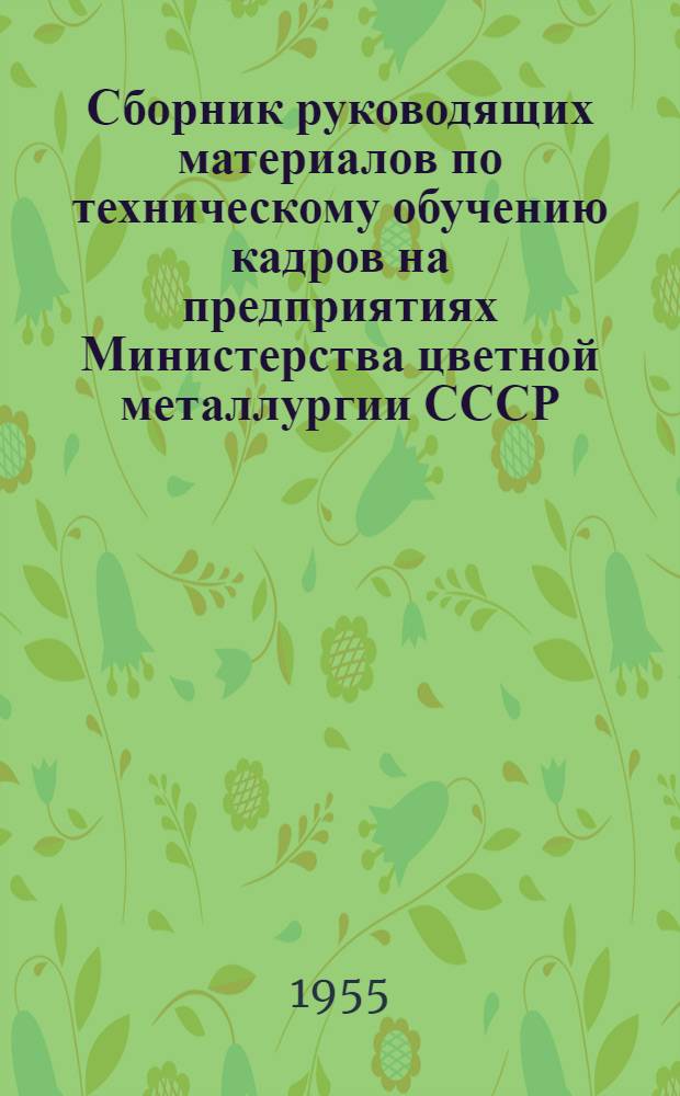 Сборник руководящих материалов по техническому обучению кадров на предприятиях Министерства цветной металлургии СССР : Утв. в 1955 г
