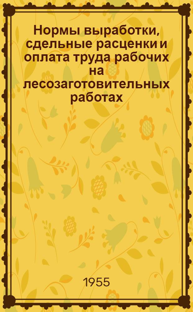 Нормы выработки, сдельные расценки и оплата труда рабочих на лесозаготовительных работах : Вводятся с 1 февр. 1955 г