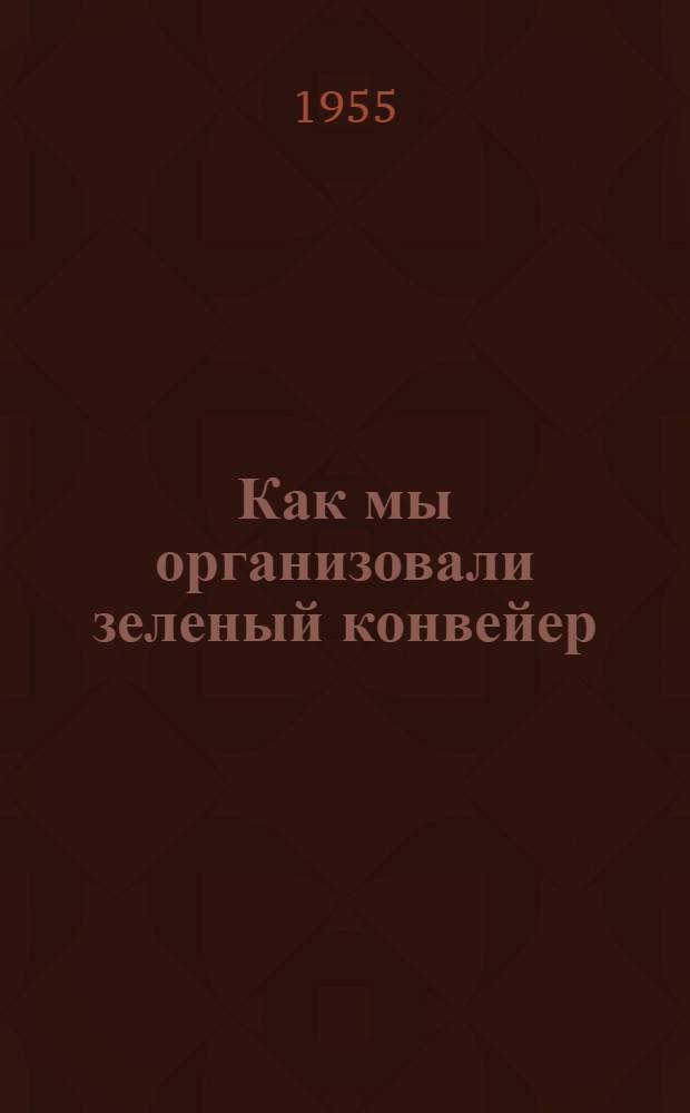 Как мы организовали зеленый конвейер : Колхоз им. Мичурина, Б.-Мурашкин. района