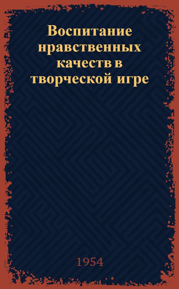 Воспитание нравственных качеств в творческой игре : Доклад на Совещании работников дет. учреждений Всекопромстрахсовета