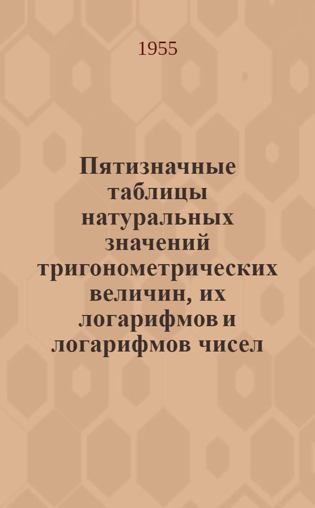 Пятизначные таблицы натуральных значений тригонометрических величин, их логарифмов и логарифмов чисел