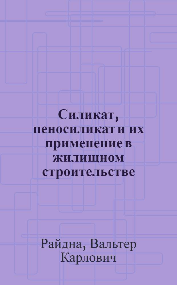 Силикат, пеносиликат и их применение в жилищном строительстве : (Стенограмма лекции... для работников проектных организаций и строит. трестов)