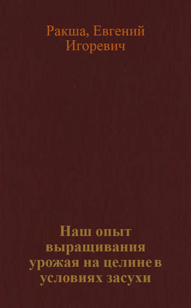 Наш опыт выращивания урожая на целине в условиях засухи : Зерносовхоз "Урожайный"