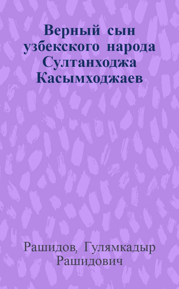 Верный сын узбекского народа Султанходжа Касымходжаев : Участник рев. движения и соц. строительства