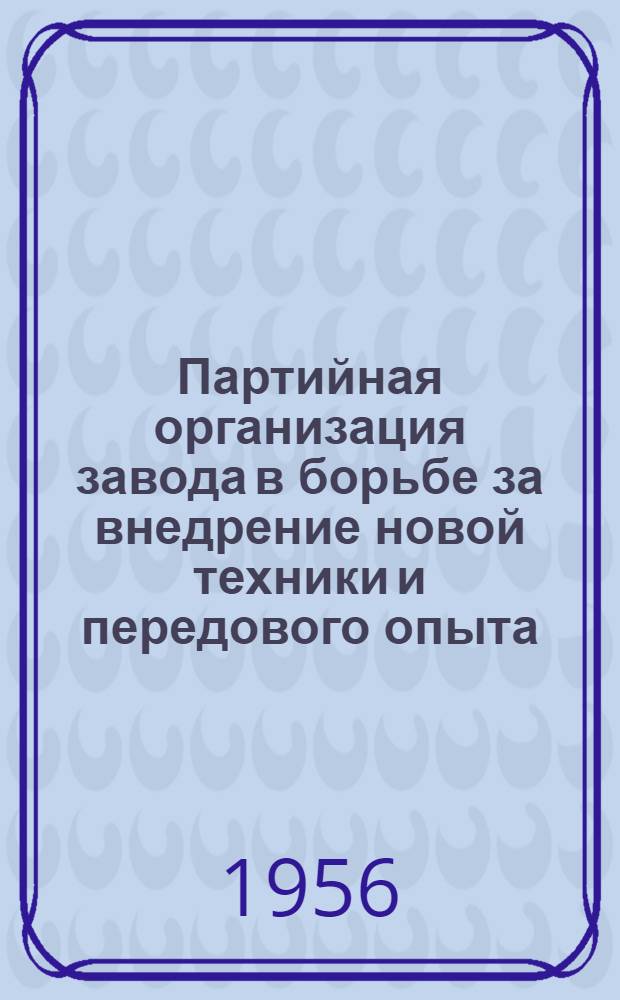 Партийная организация завода в борьбе за внедрение новой техники и передового опыта : Из опыта работы парторганизации ордена Ленина паровозостроит. завода им. Октябрьской революции