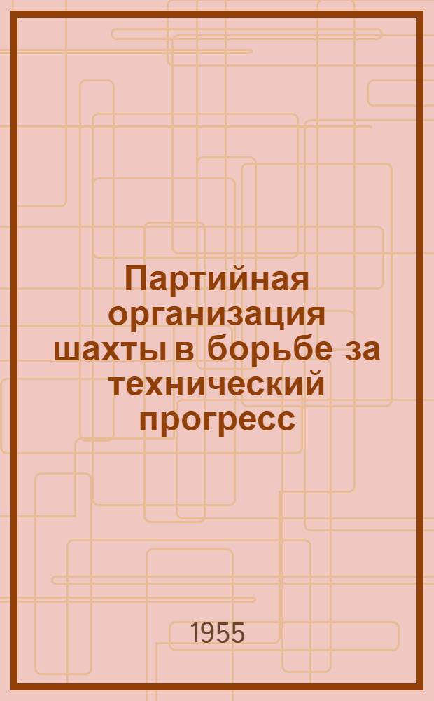 Партийная организация шахты в борьбе за технический прогресс : Из опыта работы парт. организации ордена Ленина шахты "Анненской" треста "Кадиевуголь" Ворошиловгр. обл