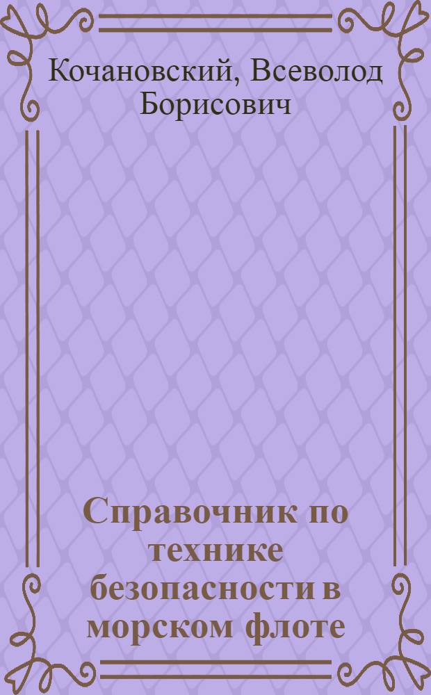 Справочник по технике безопасности в морском флоте : Важнейшие положения, инструкция и указания : (Руководство для командного и инж.-техн. персонала предприятий и организаций мор. флота)