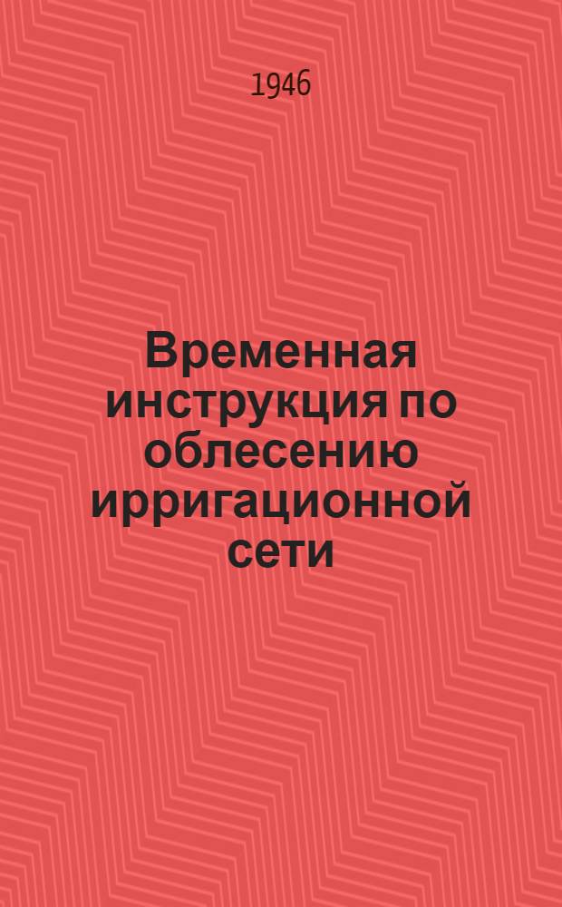 Временная инструкция по облесению ирригационной сети : Утв. 23/III-1946 г.