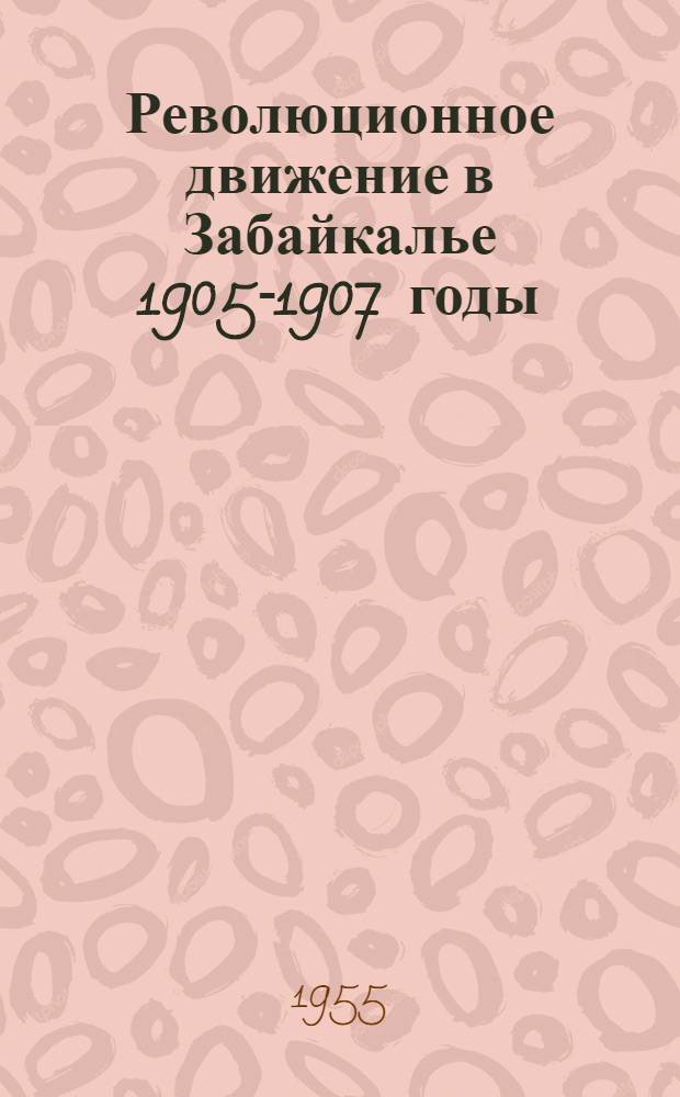 Революционное движение в Забайкалье 1905-1907 годы : Сборник документов и материалов : К пятидесятилетию первой русской революции
