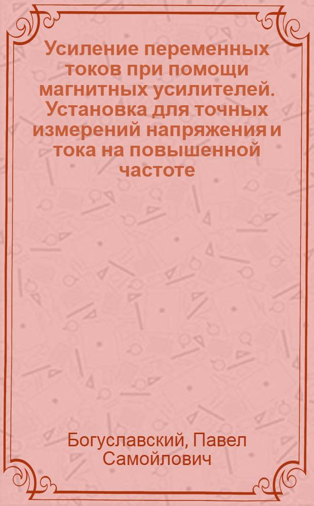 Усиление переменных токов при помощи магнитных усилителей. Установка для точных измерений напряжения и тока на повышенной частоте