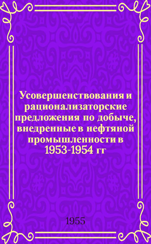 Усовершенствования и рационализаторские предложения по добыче, внедренные в нефтяной промышленности в 1953-1954 гг. : (Сборник описаний)