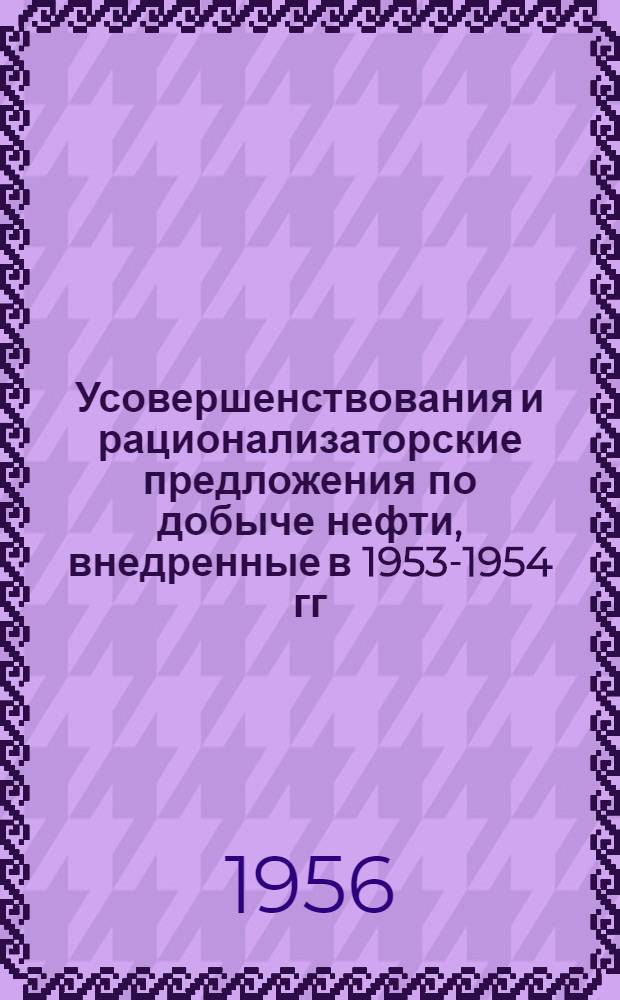 Усовершенствования и рационализаторские предложения по добыче нефти, внедренные в 1953-1954 гг. : Сборник описаний
