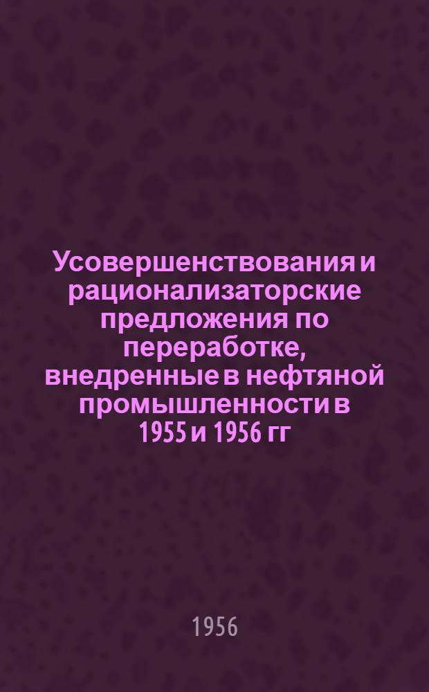 Усовершенствования и рационализаторские предложения по переработке, внедренные в нефтяной промышленности в 1955 и 1956 гг.