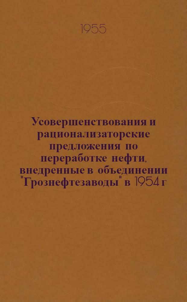 Усовершенствования и рационализаторские предложения по переработке нефти, внедренные в объединении "Грознефтезаводы" в 1954 г. : Сборник описаний